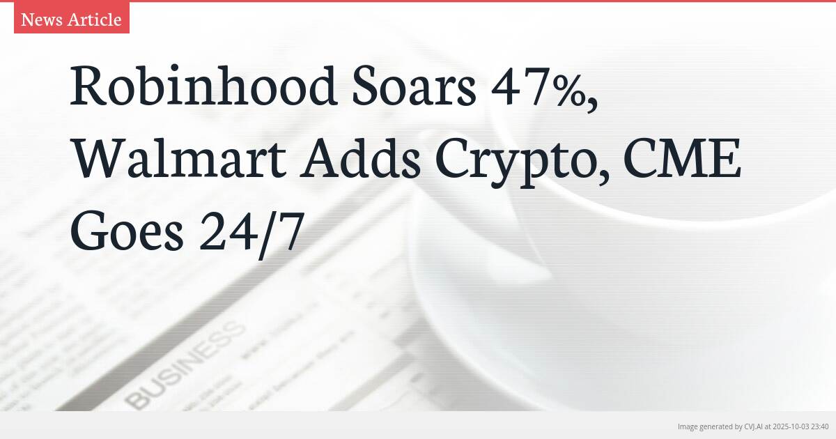 Robinhood Soars 47%, Walmart Adds Crypto, CME Goes 24/7