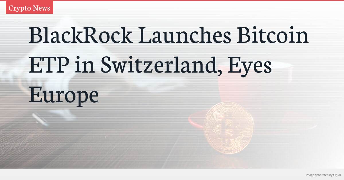 BlackRock Launches Bitcoin ETP in Switzerland, Eyes Europe
