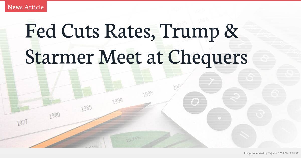 Fed Cuts Rates, Trump & Starmer Meet at Chequers