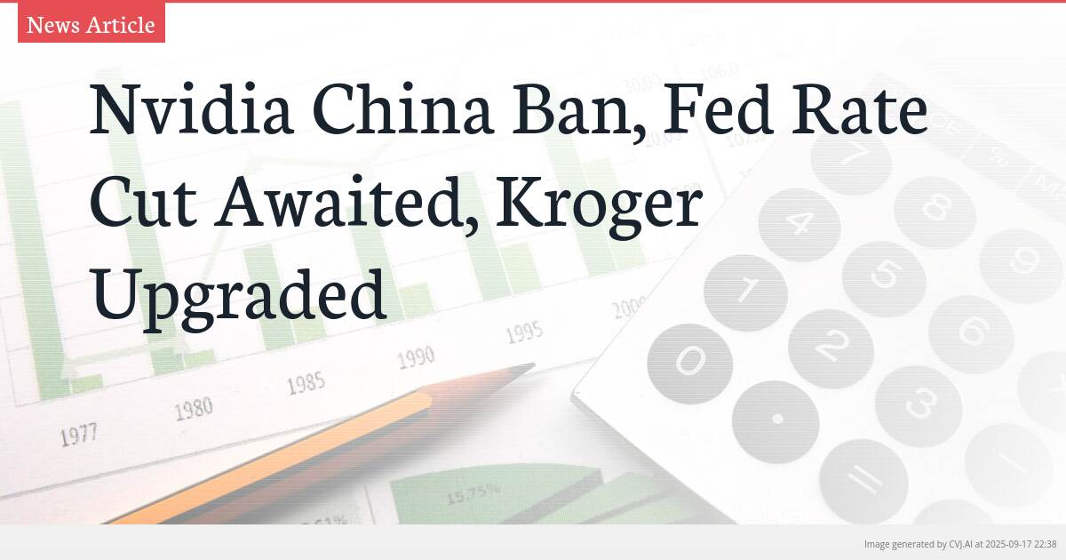 Nvidia China Ban, Fed Rate Cut Awaited, Kroger Upgraded
