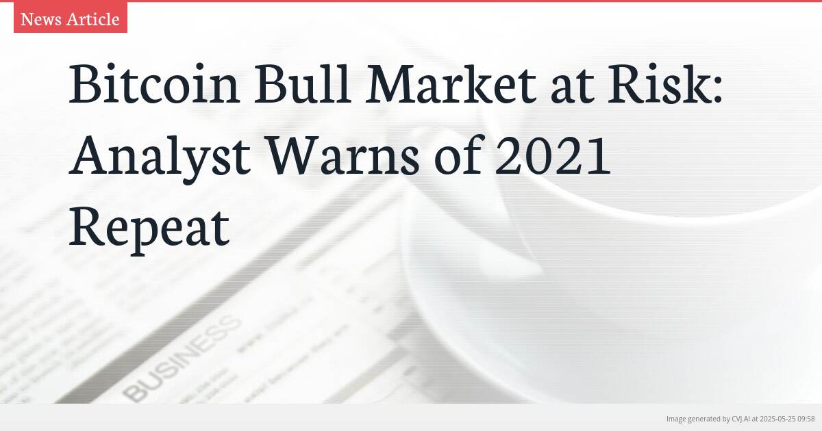 Bitcoin Bull Market at Risk: Analyst Warns of 2021 Repeat