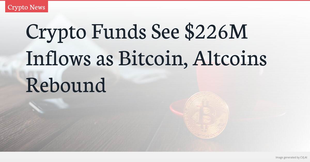 Crypto Funds See $226M Inflows as Bitcoin, Altcoins Rebound