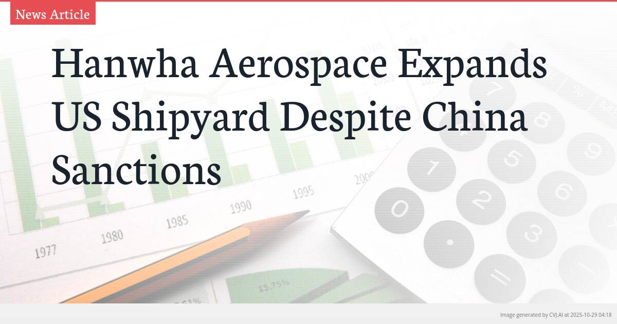 Hanwha Aerospace Expands US Shipyard Despite China Sanctions Hanwha Aerospace Expands US Shipyard Despite China Sanctions
