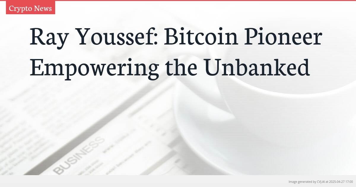 Ray Youssef: Bitcoin Pioneer Empowering the Unbanked
