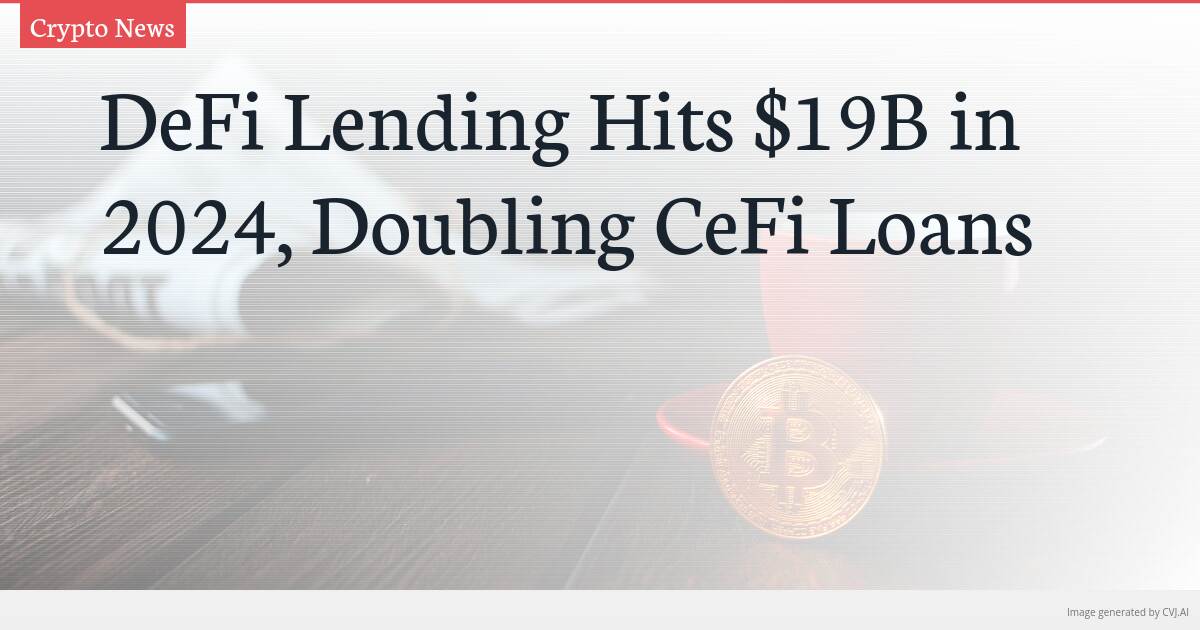 DeFi Lending Hits $19B in 2024, Doubling CeFi Loans