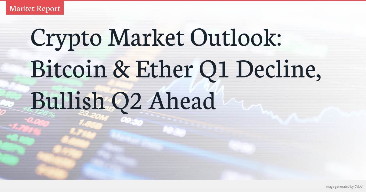 Crypto Market Outlook: Bitcoin & Ether Q1 Decline, Bullish Q2 Ahead