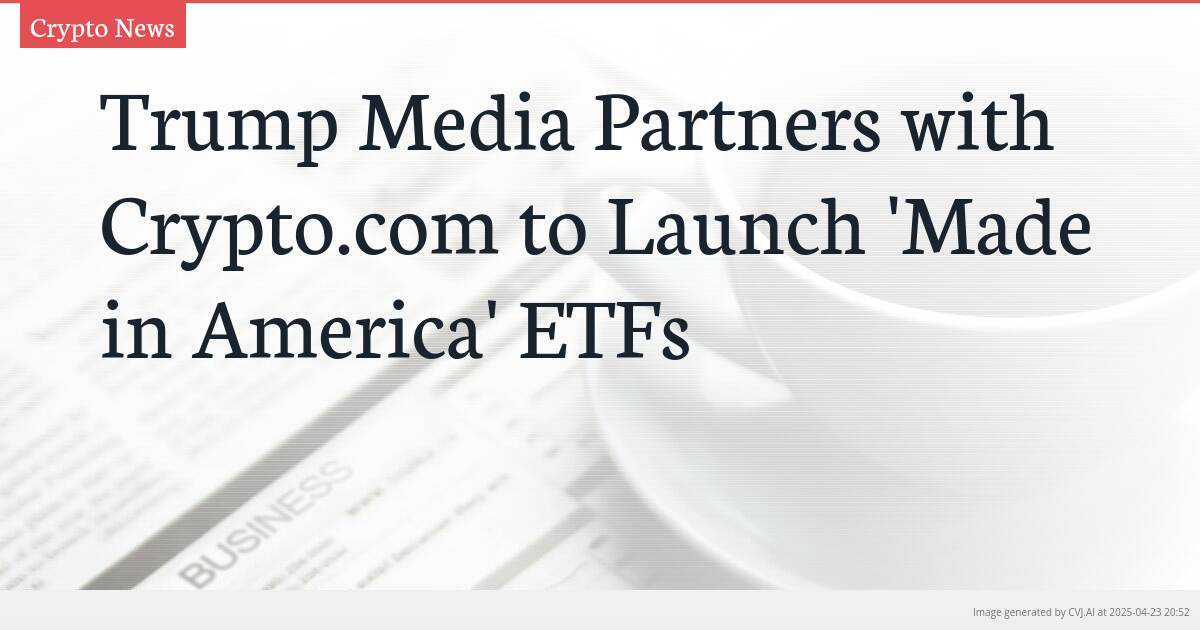 Trump Media Partners with Crypto.com to Launch ‘Made in America’ ETFs