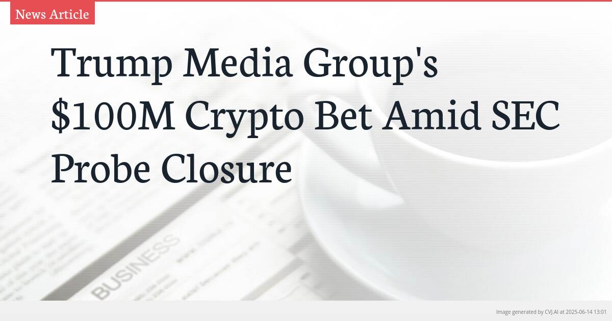 Trump Media Group’s $100M Crypto Bet Amid SEC Probe Closure