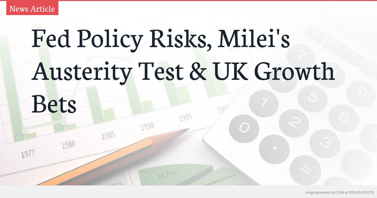 Fed Policy Risks, Milei’s Austerity Test & UK Growth Bets