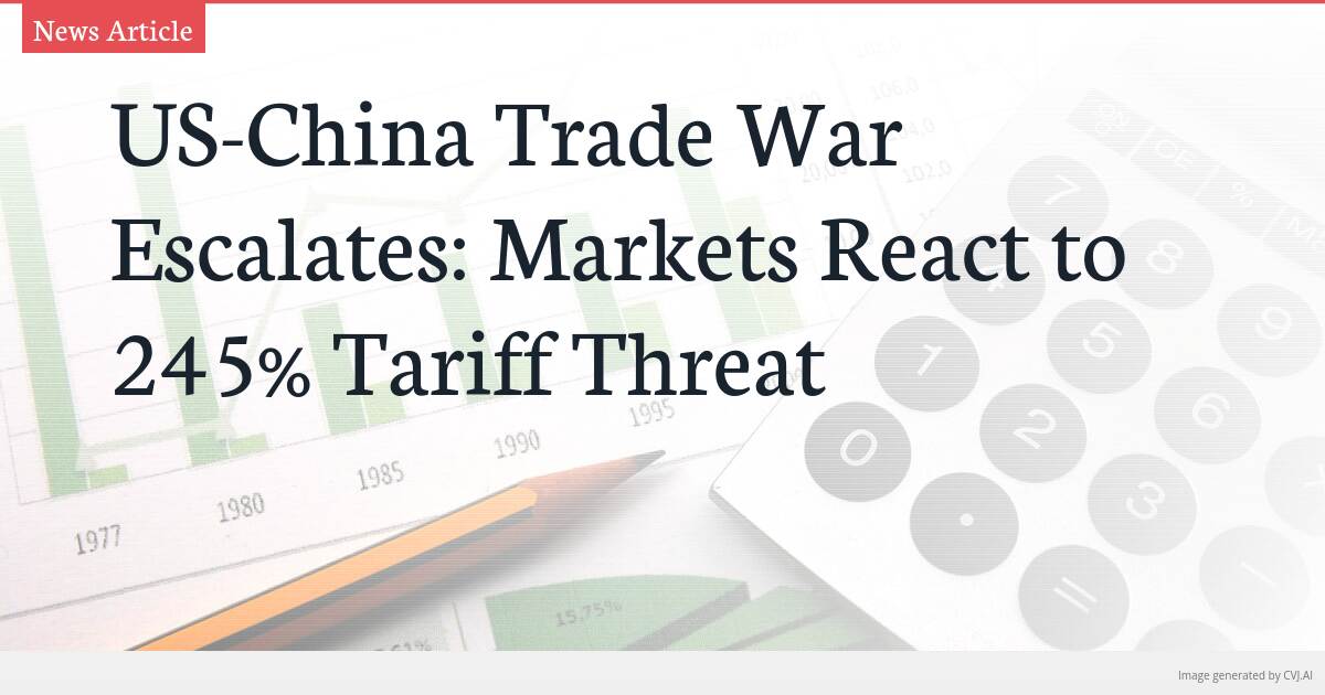 US-China Trade War Escalates: Markets React to 245% Tariff Threat