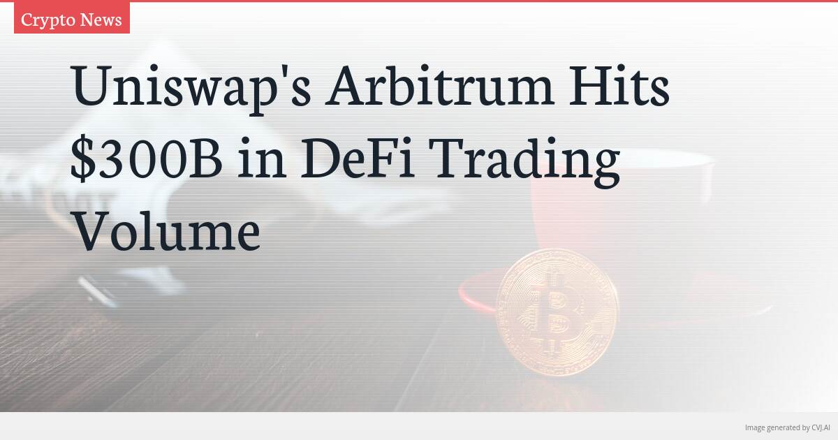 Uniswap’s Arbitrum Hits $300B in DeFi Trading Volume