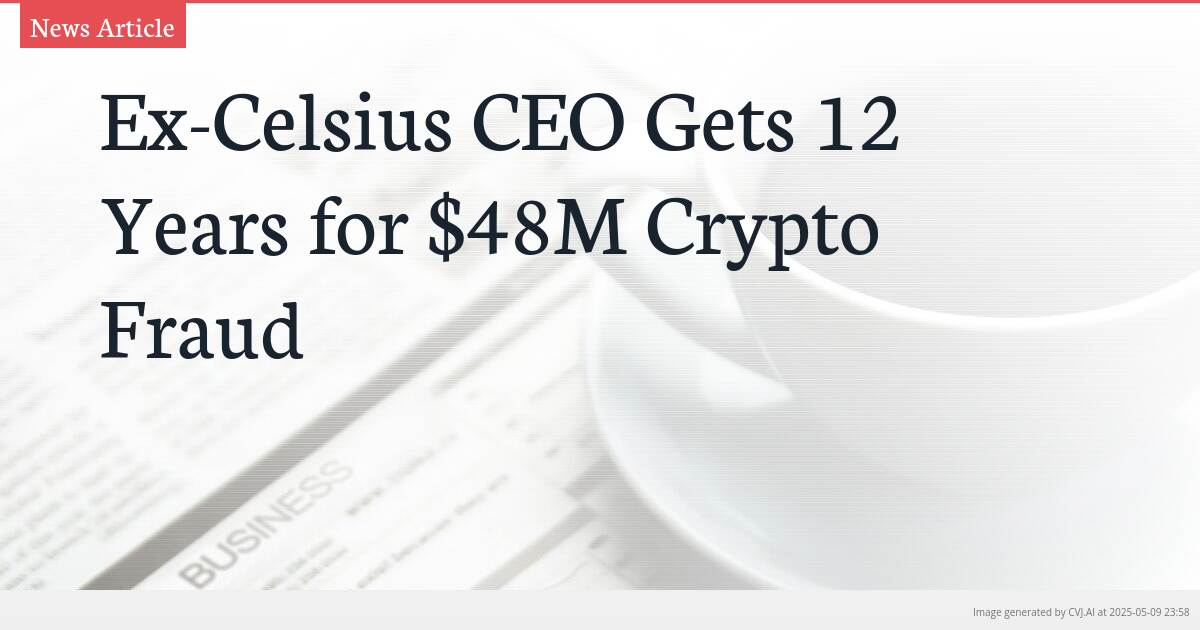Ex-Celsius CEO Gets 12 Years for $48M Crypto Fraud