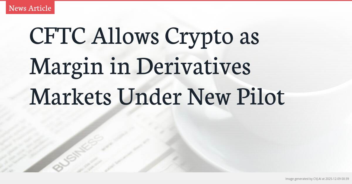 CFTC Allows Crypto as Margin in Derivatives Markets Under New Pilot