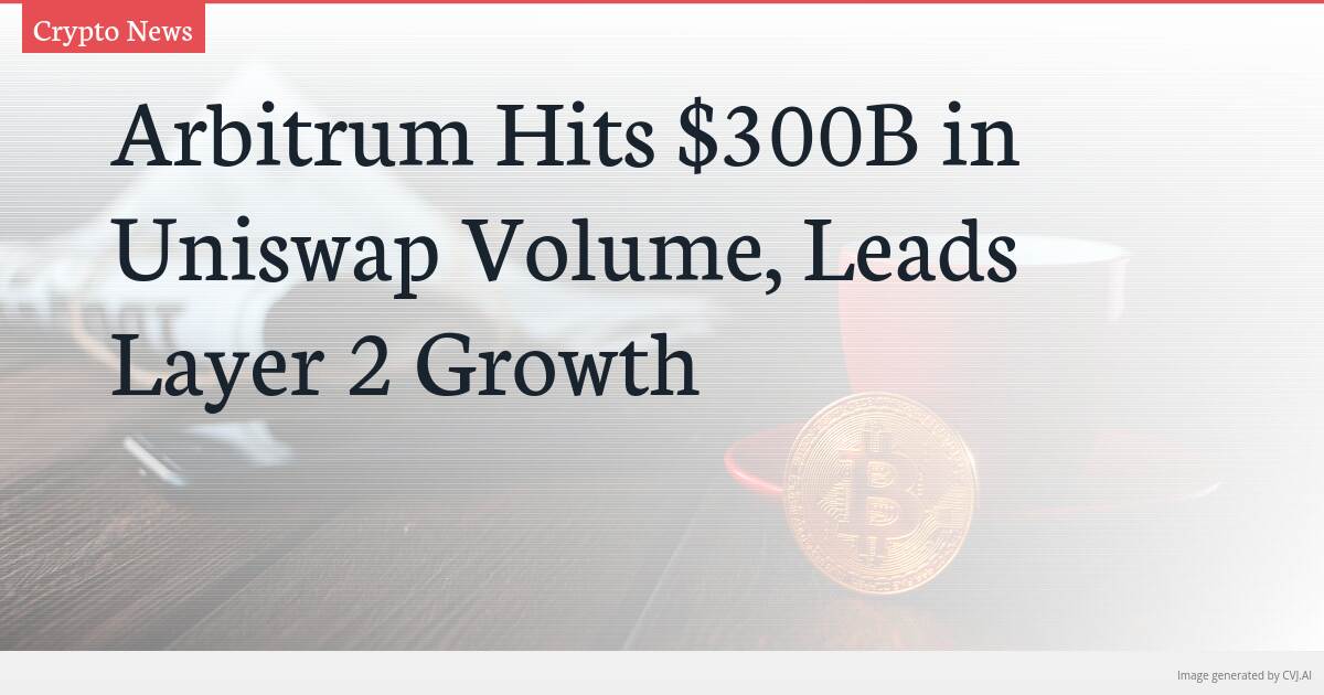 Arbitrum Hits $300B in Uniswap Volume, Leads Layer 2 Growth