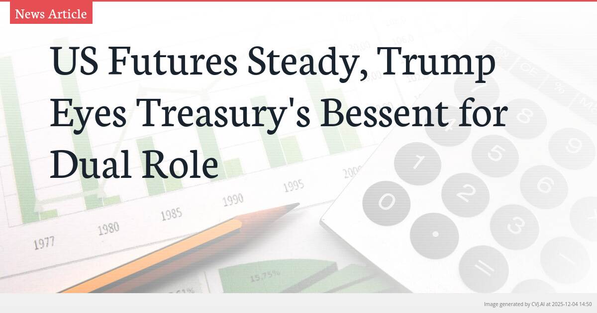 US Futures Steady, Trump Eyes Treasury’s Bessent for Dual Role
