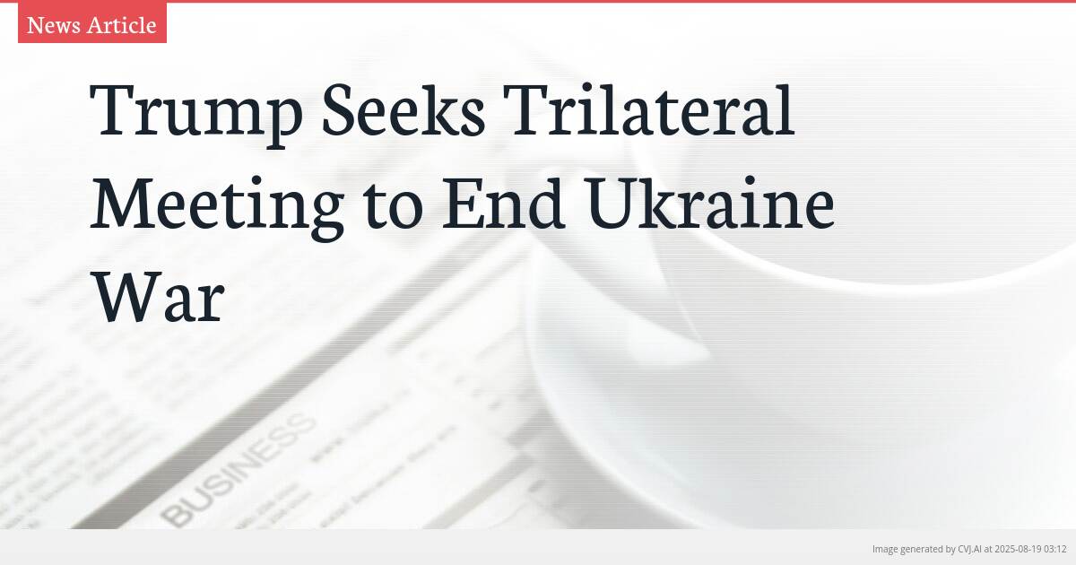 Trump Seeks Trilateral Meeting to End Ukraine War