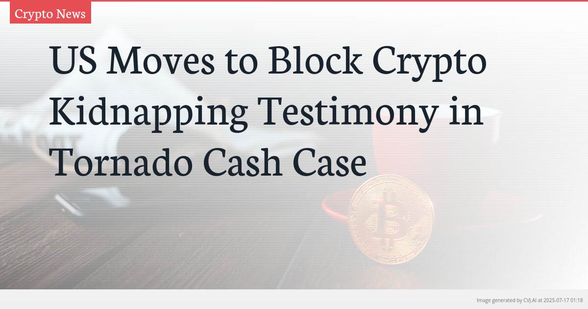 US Moves to Block Crypto Kidnapping Testimony in Tornado Cash Case