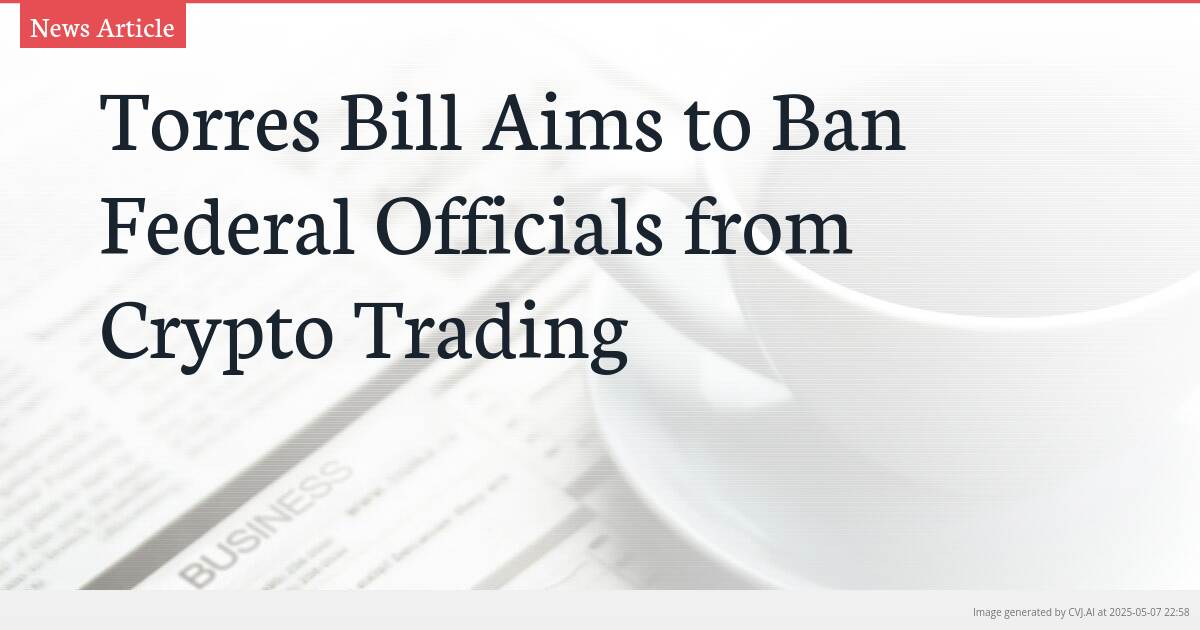 Torres Bill Aims to Ban Federal Officials from Crypto Trading Torres Bill Aims to Ban Federal Officials from Crypto Trading