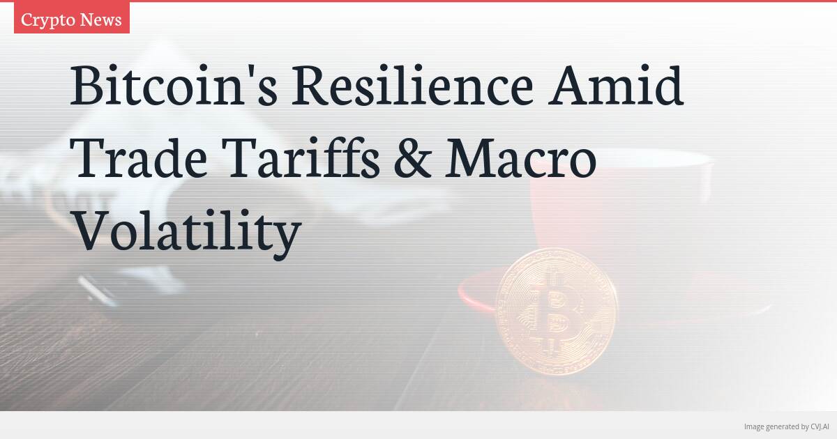 Bitcoin’s Resilience Amid Trade Tariffs & Macro Volatility