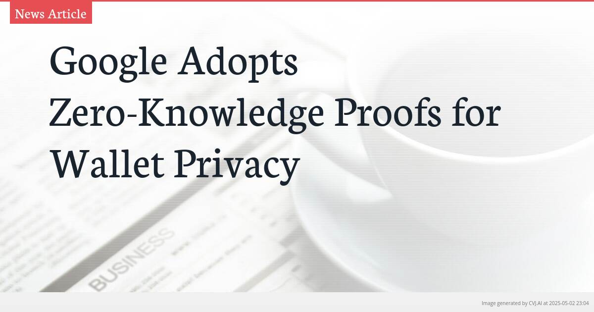 Google Adopts Zero-Knowledge Proofs for Wallet Privacy