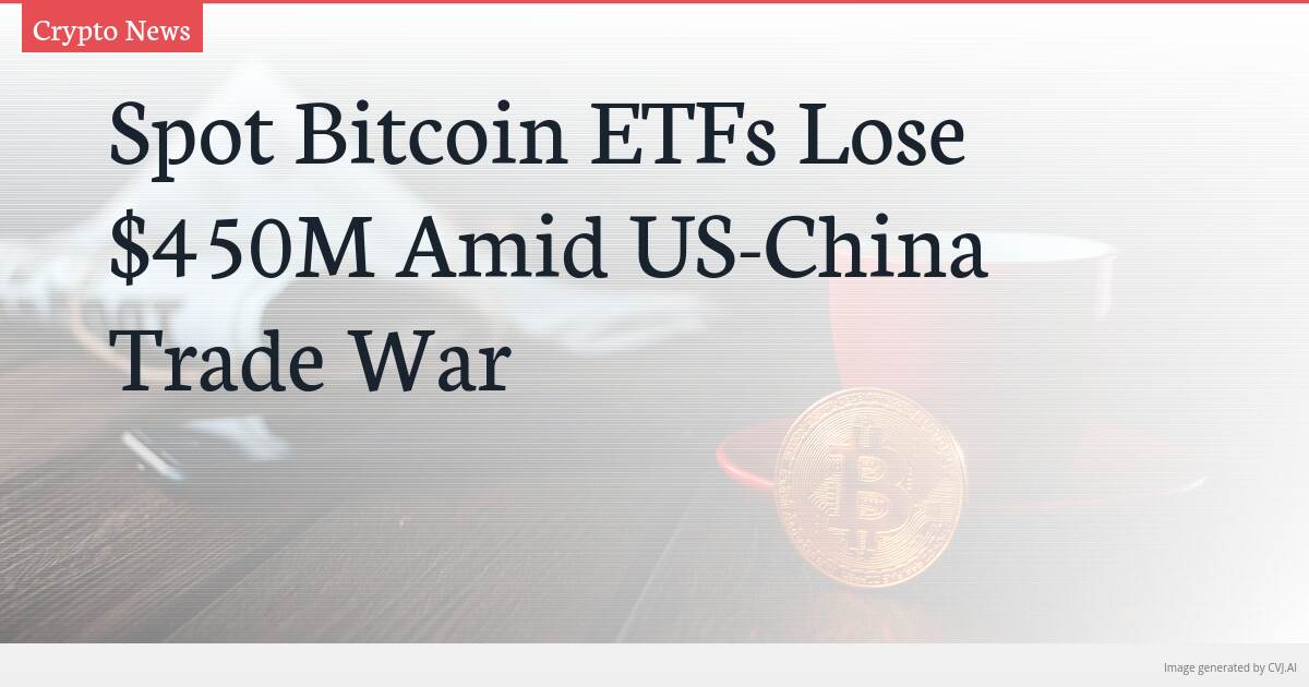 Spot Bitcoin ETFs Lose $450M Amid US-China Trade War