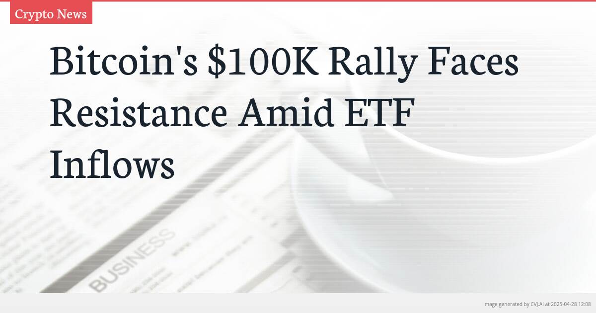 Bitcoin’s $100K Rally Faces Resistance Amid ETF Inflows