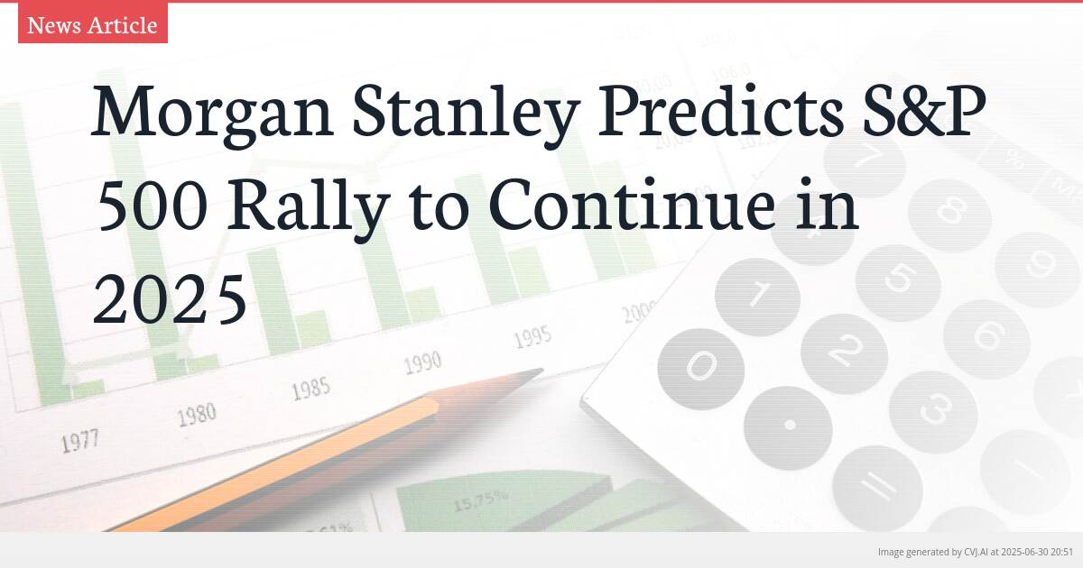 Morgan Stanley Predicts S&P 500 Rally to Continue in 2025