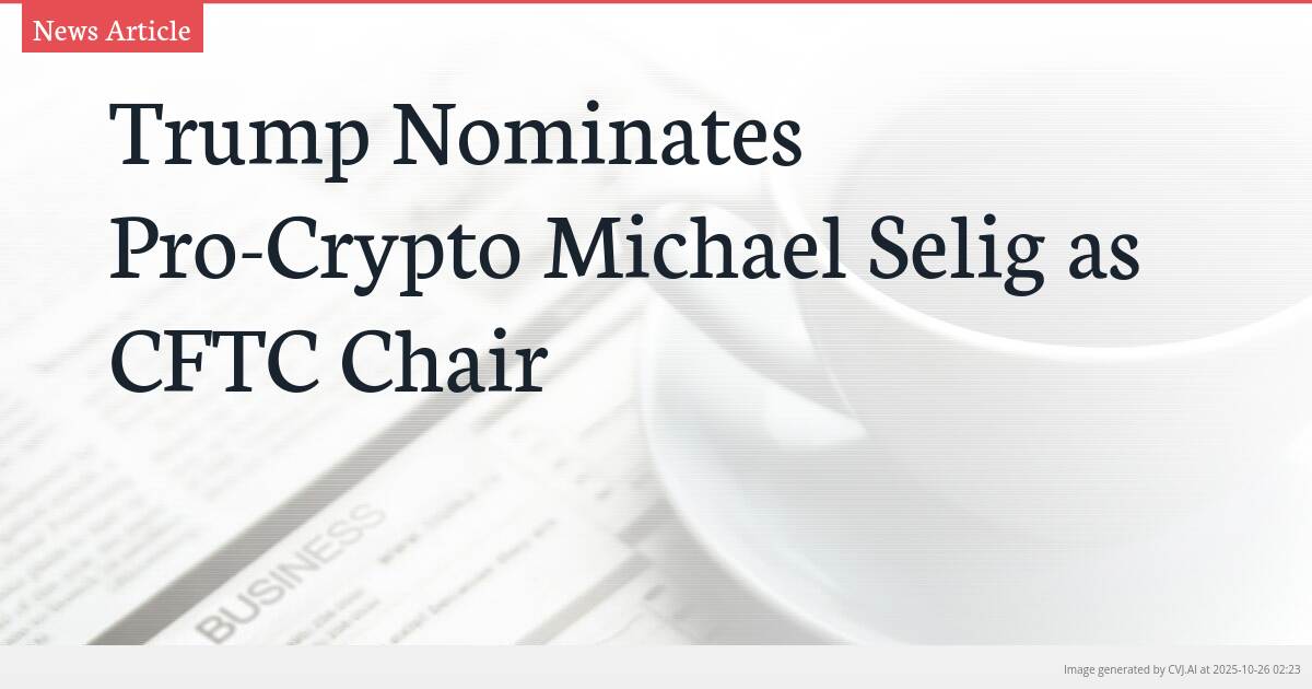 Trump Nominates Pro-Crypto Michael Selig as CFTC Chair