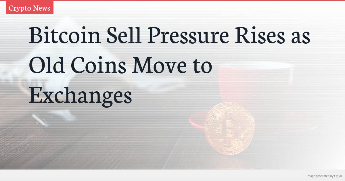 Bitcoin Sell Pressure Rises as Old Coins Move to Exchanges