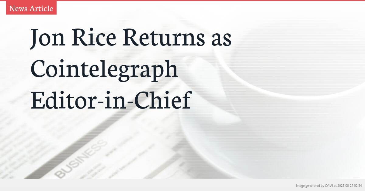 Jon Rice Returns as Cointelegraph Editor-in-Chief